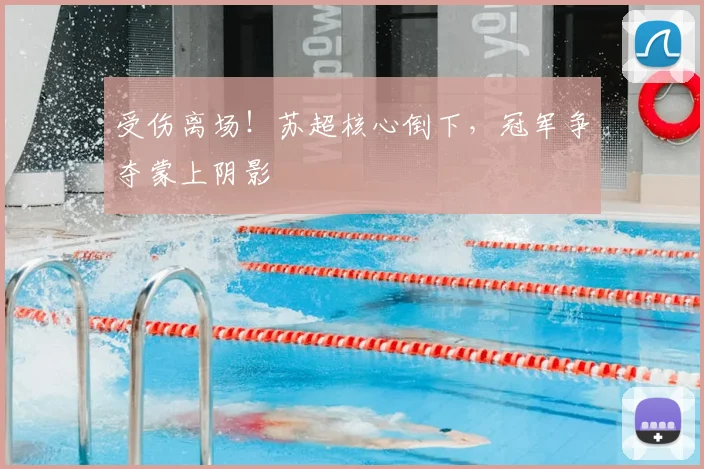 受伤离场！苏超核心倒下，冠军争夺蒙上阴影